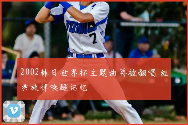 2002韩日世界杯主题曲再被翻唱 经典旋律唤醒记忆