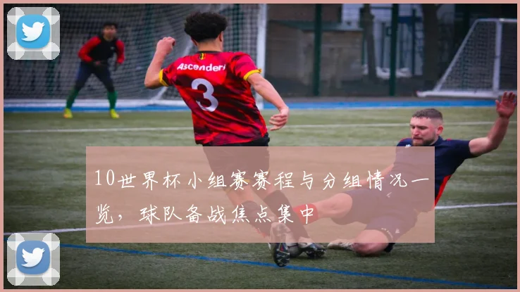 10世界杯小组赛赛程与分组情况一览，球队备战焦点集中