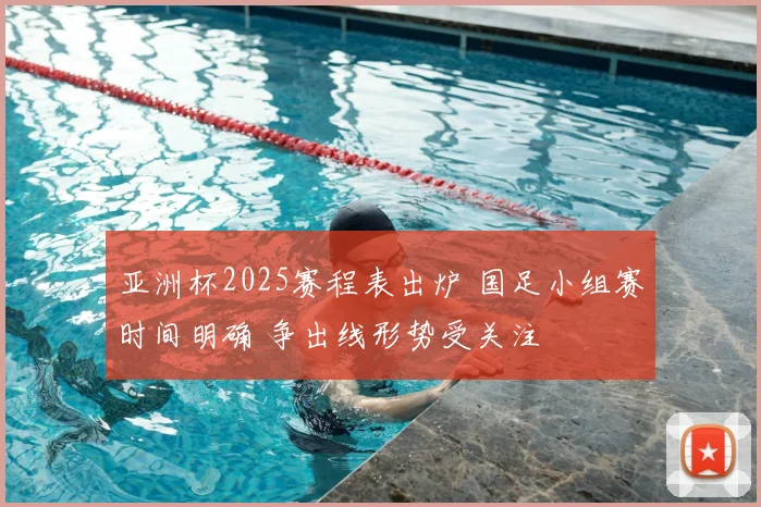 亚洲杯2025赛程表出炉 国足小组赛时间明确 争出线形势受关注