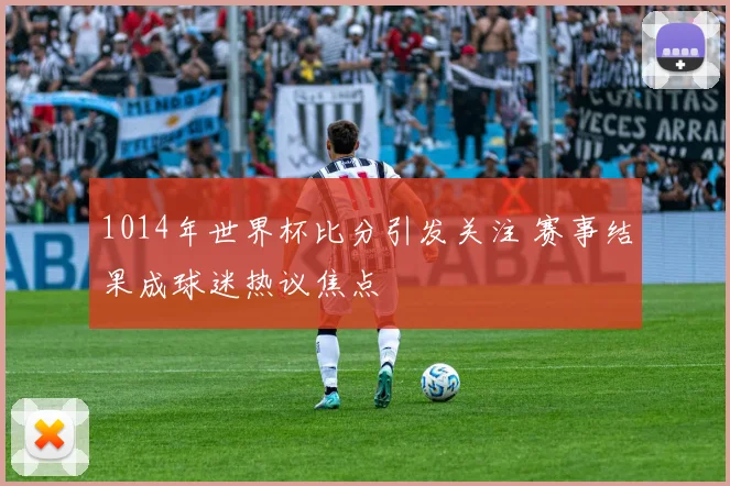 1014年世界杯比分引发关注 赛事结果成球迷热议焦点