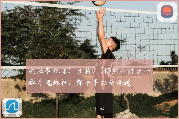 创耻辱纪录！女排0-3惨败，炸出一群牛鬼蛇神，郎平早把话说透
