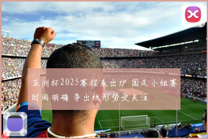亚洲杯2025赛程表出炉 国足小组赛时间明确 争出线形势受关注