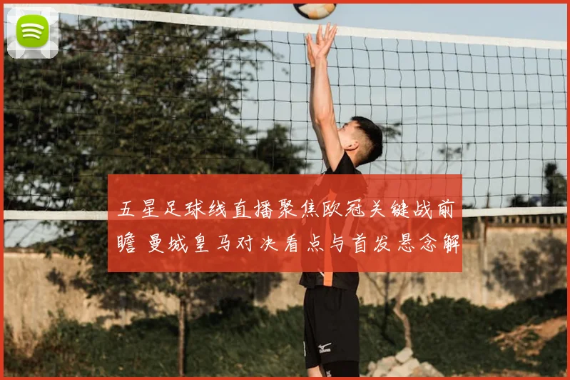 五星足球线直播聚焦欧冠关键战前瞻 曼城皇马对决看点与首发悬念解析