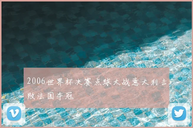 2006世界杯决赛点球大战意大利击败法国夺冠