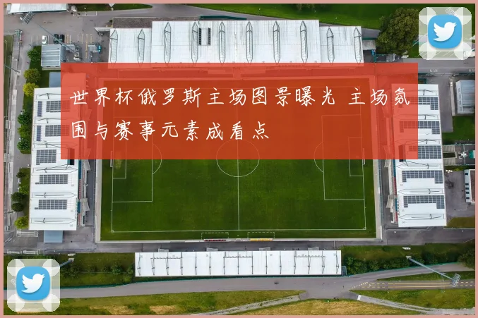 世界杯俄罗斯主场图景曝光 主场氛围与赛事元素成看点