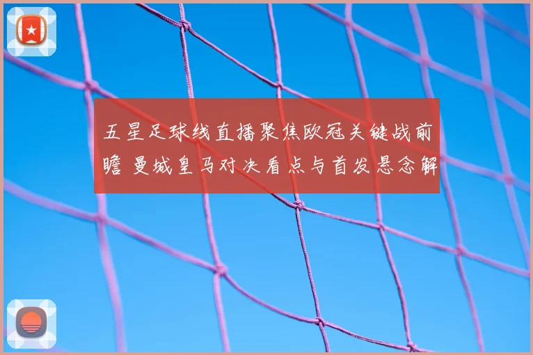 五星足球线直播聚焦欧冠关键战前瞻 曼城皇马对决看点与首发悬念解析