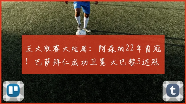 五大联赛大结局：阿森纳22年首冠！巴萨拜仁成功卫冕 大巴黎5连冠