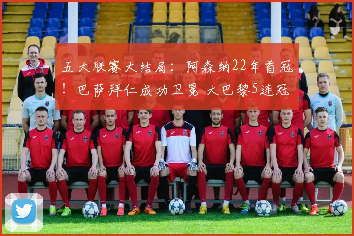五大联赛大结局：阿森纳22年首冠！巴萨拜仁成功卫冕 大巴黎5连冠