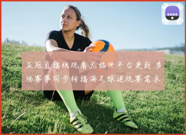 亚冠直播线观看无插件平台更新 多场赛事同步转播满足球迷观赛需求