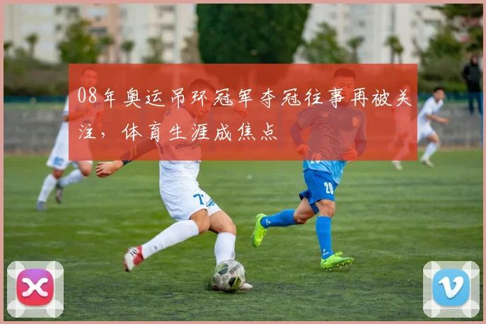 08年奥运吊环冠军夺冠往事再被关注，体育生涯成焦点