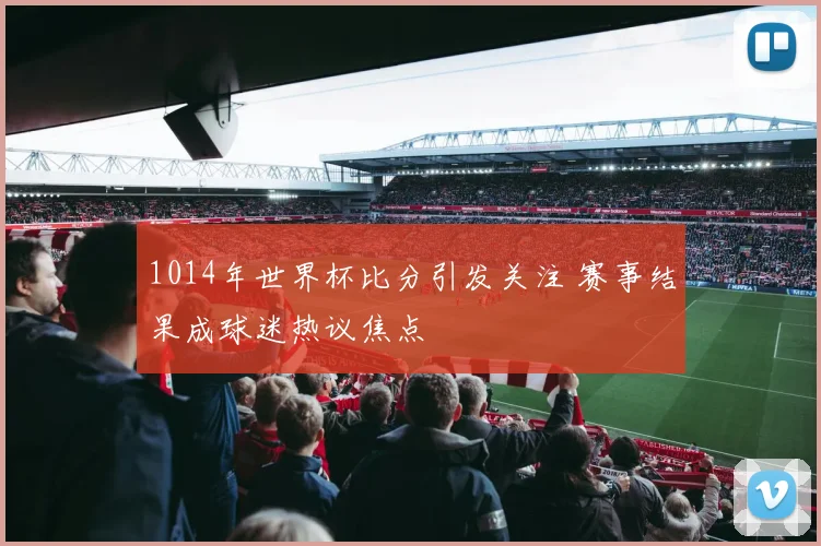 1014年世界杯比分引发关注 赛事结果成球迷热议焦点