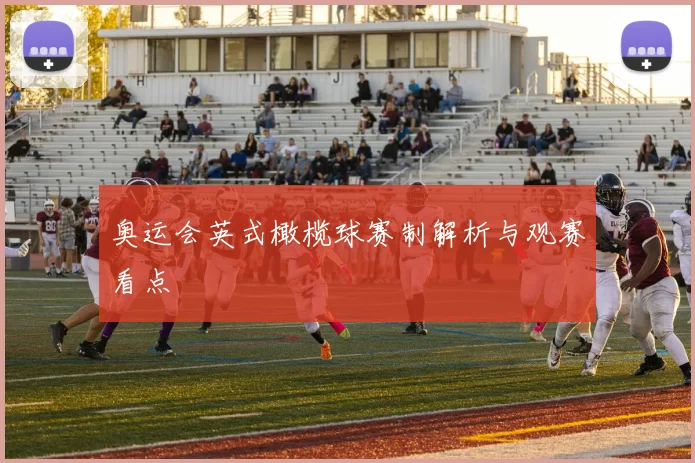 奥运会英式橄榄球赛制解析与观赛看点