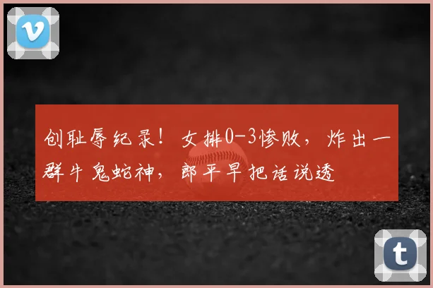 创耻辱纪录！女排0-3惨败，炸出一群牛鬼蛇神，郎平早把话说透