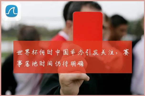 世界杯何时中国举办引发关注，赛事落地时间仍待明确