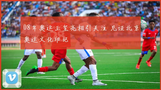 08年奥运玉玺亮相引关注 见证北京奥运文化印记